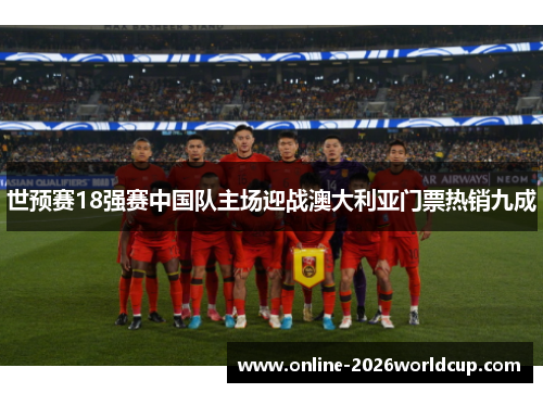 世预赛18强赛中国队主场迎战澳大利亚门票热销九成