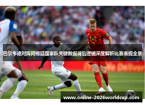 巴尔韦德对阵阿根廷国家队关键数据背后逻辑深度解析比赛表现全景